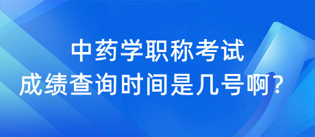 中藥學(xué)職稱考試成績查詢時(shí)間是幾號(hào)??？