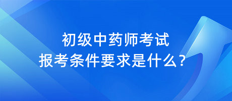 初級中藥師考試報考條件要求是什么？