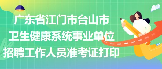 廣東省江門市臺山市衛(wèi)生健康系統(tǒng)事業(yè)單位招聘工作人員準考證打印