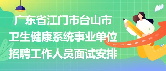 廣東省江門市臺山市衛(wèi)生健康系統(tǒng)事業(yè)單位招聘工作人員面試安排
