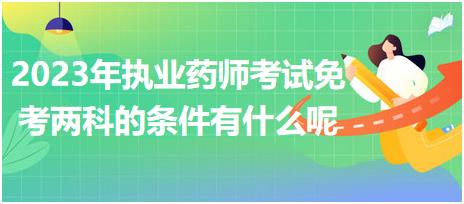 2023年執(zhí)業(yè)藥師考試免考兩科的條件有什么呢！