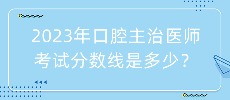 2023年口腔主治醫(yī)師考試分?jǐn)?shù)線是多少？