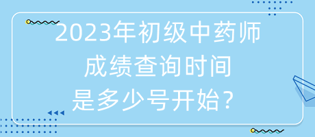 2023年初級(jí)中藥師成績查詢時(shí)間是多少號(hào)開始？