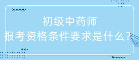 初級(jí)中藥師報(bào)考資格條件要求是什么？