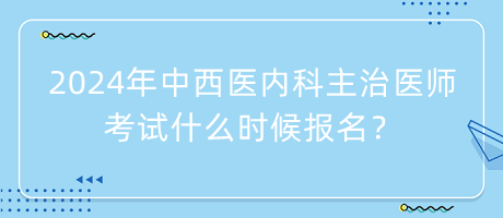 2024年中西醫(yī)內(nèi)科主治醫(yī)師考試什么時(shí)候報(bào)名？