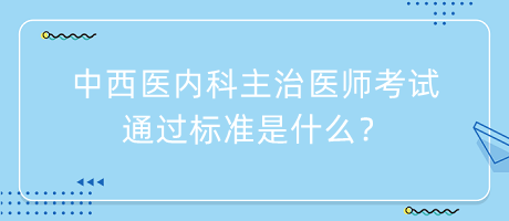 中西醫(yī)內(nèi)科主治醫(yī)師考試通過(guò)標(biāo)準(zhǔn)是什么？