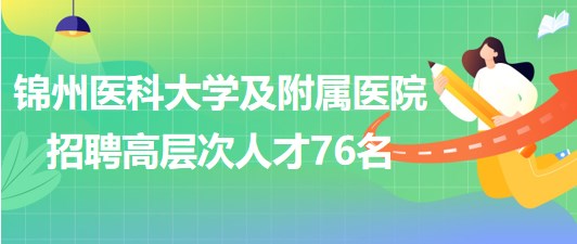 錦州醫(yī)科大學(xué)及附屬醫(yī)院2023年招聘高層次人才76名 錦州醫(yī)科大學(xué)及附屬醫(yī)院2023年招聘高層次人才76名