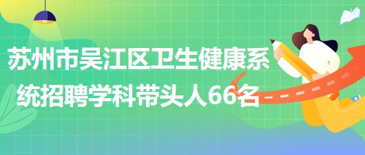 蘇州市吳江區(qū)衛(wèi)生健康系統(tǒng)2023年長期招聘學(xué)科帶頭人66名 蘇州市吳江區(qū)衛(wèi)生健康系統(tǒng)2023年長期招聘學(xué)科帶頭人66名