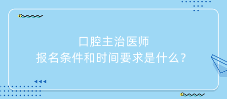 口腔主治醫(yī)師報名條件和時間要求是什么？