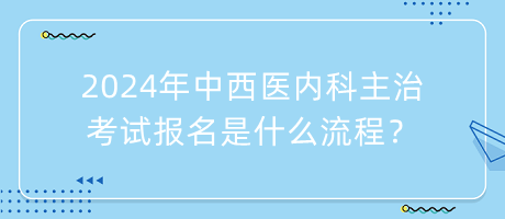 2024年中西醫(yī)內(nèi)科主治考試報(bào)名是什么流程？