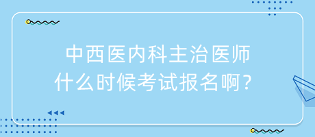 中西醫(yī)內(nèi)科主治醫(yī)師什么時候考試報名??？