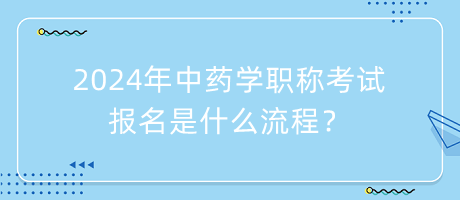 2024年中藥學(xué)職稱考試報(bào)名是什么流程？