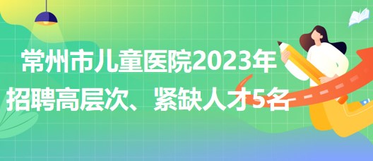 江蘇省常州市兒童醫(yī)院2023年招聘高層次、緊缺人才5名