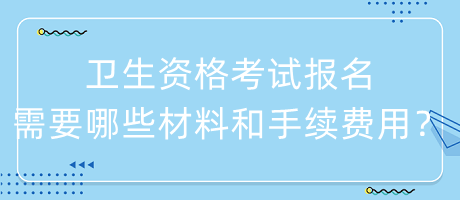 衛(wèi)生資格考試報名需要哪些材料和手續(xù)費用？
