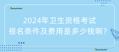 2024年衛(wèi)生資格考試報名條件及費用是多少錢啊？
