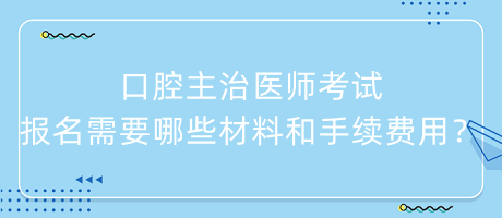 口腔主治醫(yī)師考試報(bào)名需要哪些材料和手續(xù)費(fèi)用？