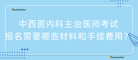 中西醫(yī)內(nèi)科主治醫(yī)師考試報(bào)名需要哪些材料和手續(xù)費(fèi)用？