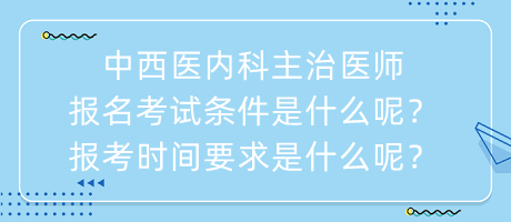 中西醫(yī)內(nèi)科主治醫(yī)師報(bào)名考試條件是什么呢？報(bào)考時(shí)間要求是什么呢？