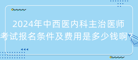 2024年中西醫(yī)內(nèi)科主治醫(yī)師考試報(bào)名條件及費(fèi)用是多少錢(qián)?。? suffix=