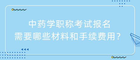 中藥學(xué)職稱(chēng)考試報(bào)名需要哪些材料和手續(xù)費(fèi)用？