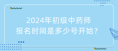 2024年初級(jí)中藥師報(bào)名時(shí)間是多少號(hào)開始？