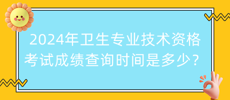 2024年衛(wèi)生專業(yè)技術資格考試成績查詢時間是多少？