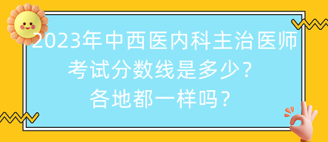 2023年中西醫(yī)內科主治醫(yī)師考試分數(shù)線是多少？各地都一樣嗎？