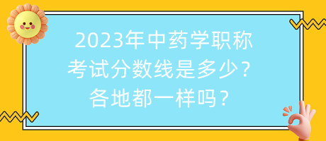2023年中藥學(xué)職稱(chēng)考試分?jǐn)?shù)線是多少？各地都一樣嗎？