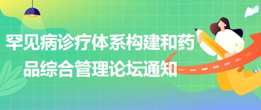 罕見(jiàn)病診療體系構(gòu)建和藥品綜合管理論壇通知
