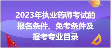 2023年執(zhí)業(yè)藥師考試的報(bào)名條件、免考條件及報(bào)考專業(yè)目錄！