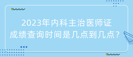 2023年內(nèi)科主治醫(yī)師證成績查詢時間是幾點到幾點？