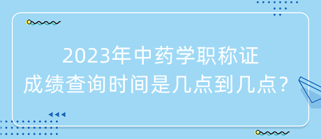 2023年中藥學(xué)職稱證成績查詢時間是幾點到幾點？