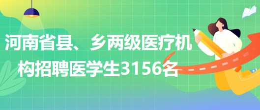 河南省2023年為縣、鄉(xiāng)兩級(jí)醫(yī)療機(jī)構(gòu)招聘醫(yī)學(xué)生3156名