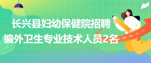 浙江省湖州市長興縣婦幼保健院招聘編外衛(wèi)生專業(yè)技術人員2名