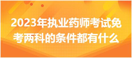 2023年執(zhí)業(yè)藥師考試免考兩科的條件都有什么！