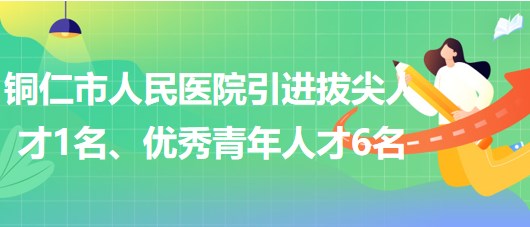 貴州省銅仁市人民醫(yī)院引進拔尖人才1名、優(yōu)秀青年人才6名