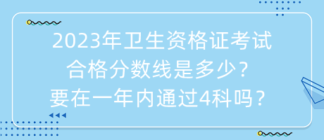 2023年衛(wèi)生資格證考試合格分?jǐn)?shù)線是多少？要在一年內(nèi)通過4科嗎？