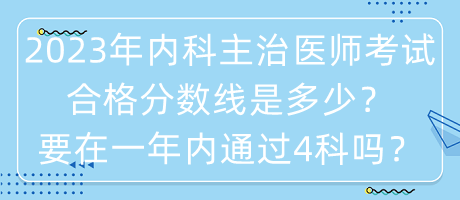 2023年內(nèi)科主治醫(yī)師考試合格分?jǐn)?shù)線是多少？要在一年內(nèi)通過4科嗎？