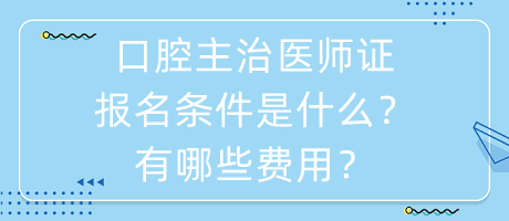 口腔主治醫(yī)師證報名條件是什么？有哪些費用？