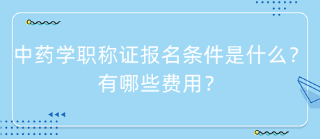 中藥學(xué)職稱證報名條件是什么？有哪些費(fèi)用？