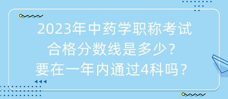 2023年中藥學職稱考試合格分數(shù)線是多少？要在一年內通過4科嗎？