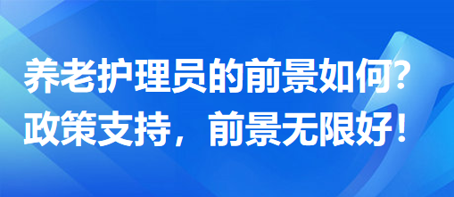 養(yǎng)老護理員前景怎么樣？政策支持，前景無限好