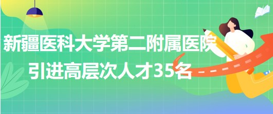 新疆醫(yī)科大學(xué)第二附屬醫(yī)院2023年引進(jìn)高層次人才35名 新疆醫(yī)科大學(xué)第二附屬醫(yī)院2023年引進(jìn)高層次人才35名