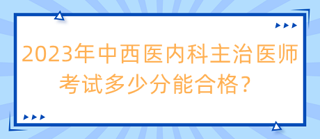 2023年中西醫(yī)內(nèi)科主治醫(yī)師考試多少分能合格？
