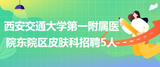 西安交通大學(xué)第一附屬醫(yī)院東院區(qū)皮膚科招聘醫(yī)師3人、護(hù)士2人