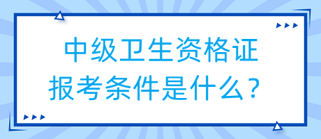 中級(jí)衛(wèi)生資格證報(bào)考條件是什么？