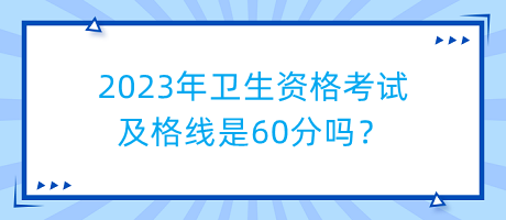 2023年衛(wèi)生資格考試及格線是60分嗎？
