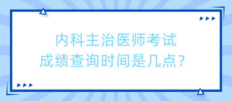內(nèi)科主治醫(yī)師考試成績查詢時間是幾點？