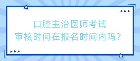 口腔主治醫(yī)師考試審核時(shí)間在報(bào)名時(shí)間內(nèi)嗎？
