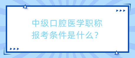中級口腔醫(yī)學職稱報考條件是什么？